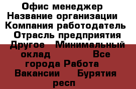 Офис-менеджер › Название организации ­ Компания-работодатель › Отрасль предприятия ­ Другое › Минимальный оклад ­ 15 000 - Все города Работа » Вакансии   . Бурятия респ.